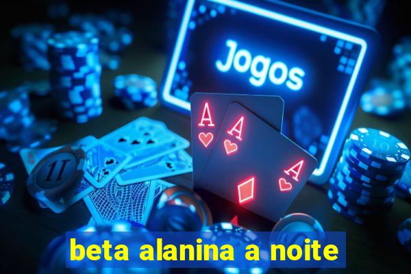 beta alanina a noite